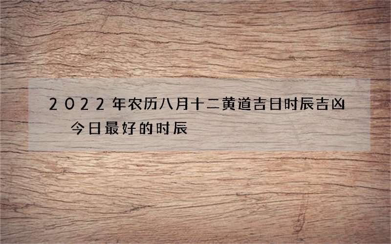 2022年农历八月十二黄道吉日时辰吉凶 今日最好的时辰